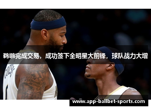 鹈鹕完成交易，成功签下全明星大前锋，球队战力大增